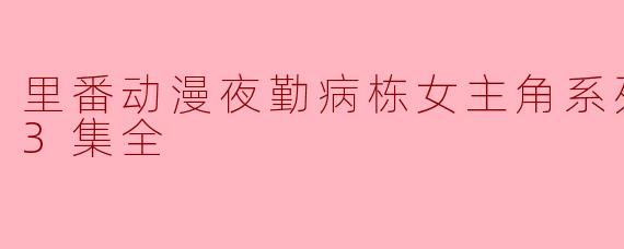 里番动漫夜勤病栋女主角系列 七瀬恋3集全